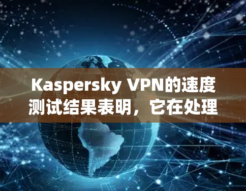 Kaspersky VPN的速度测试结果表明，它在处理数据流量和延迟方面表现出色，满足大部分用户的需求。以下是详细的评测内容
