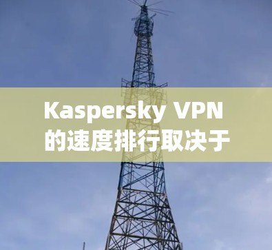 Kaspersky VPN 的速度排行取决于多种因素，包括网络环境、服务器负载、软件优化等。以下是一些主要的网络环境下的速度表现和建议