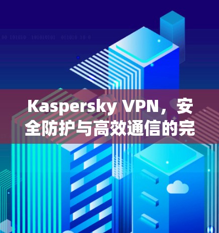 Kaspersky VPN,安全防护与高效通信的完美结合