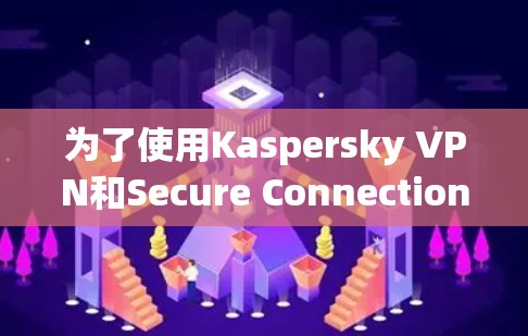 为了使用Kaspersky VPN和Secure Connection,您可以按照以下步骤进行操作