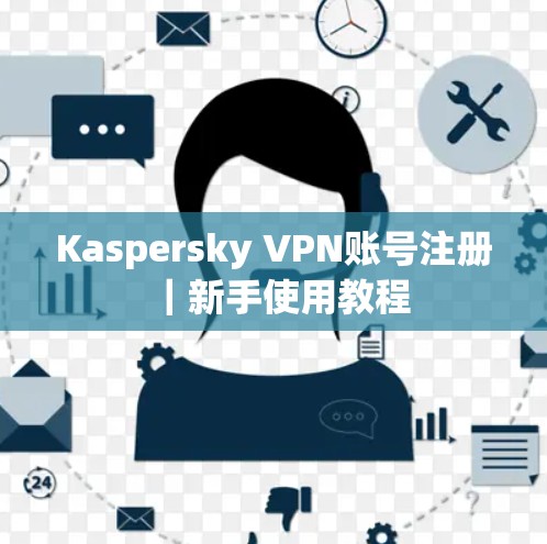 Kaspersky VPN账号注册|新手使用教程