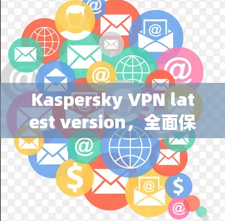 Kaspersky VPN latest version,全面保护网络,守护信息安全