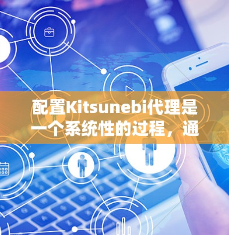 配置Kitsunebi代理是一个系统性的过程，通常需要遵循以下步骤来确保代理能够正确连接到目标服务器并运行。以下是一些基本的步骤