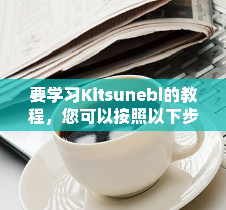 要学习Kitsunebi的教程，您可以按照以下步骤进行