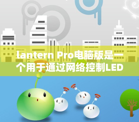 lantern Pro电脑版是一个用于通过网络控制LED灯泡的电脑控制软件，适合通过网络连接到LED灯泡进行控制。以下是一步步的指南