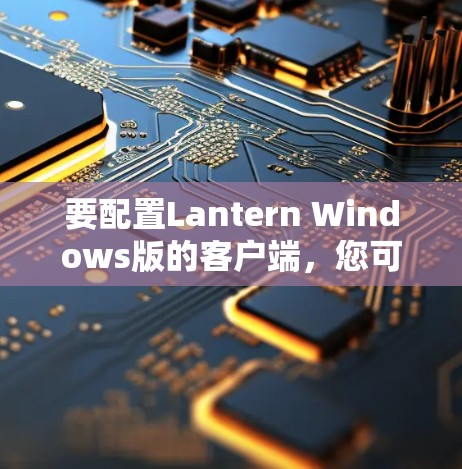 要配置Lantern Windows版的客户端,您可以按照以下步骤进行