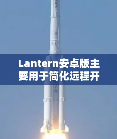 Lantern安卓版主要用于简化远程开发和部署,适合需要简化操作和管理的开发者。下面是一些详细的使用指南和常见问题的解决方案