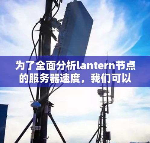 为了全面分析lantern节点的服务器速度,我们可以按照以下步骤进行
