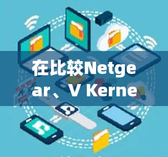 在比较Netgear、V Kernel和1NBNX这几个VPN品牌时,我们可以从以下几个方面进行分析,帮助用户做出合适的选择