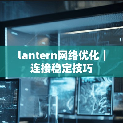 lantern网络优化|连接稳定技巧