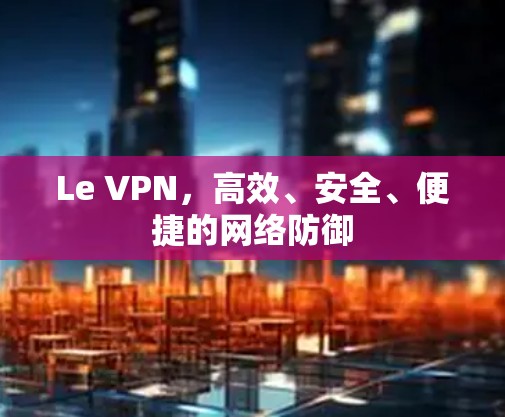 Le VPN,高效、安全、便捷的网络防御