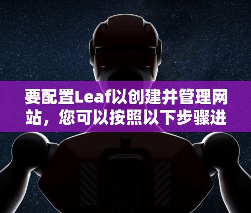 要配置Leaf以创建并管理网站,您可以按照以下步骤进行操作