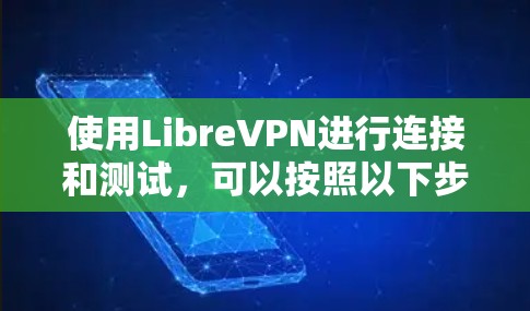 使用LibreVPN进行连接和测试,可以按照以下步骤进行