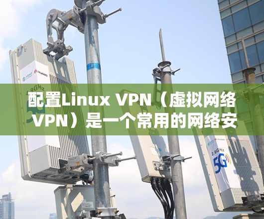 配置Linux VPN（虚拟网络 VPN）是一个常用的网络安全技术，用于在不修改物理网络配置的情况下，实现虚拟网络连接。以下是配置Linux VPN的基本步骤