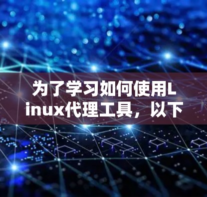 为了学习如何使用Linux代理工具，以下是一个有条理的步骤指南