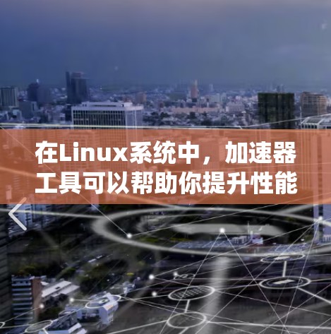 在Linux系统中，加速器工具可以帮助你提升性能和效率，以下是一些推荐的加速器工具及其适用场景