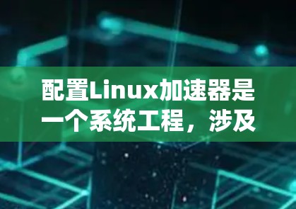 配置Linux加速器是一个系统工程,涉及安装、配置和维护多个加速器。以下是详细的步骤指南,帮助您完成这一过程