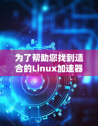 为了帮助您找到适合的Linux加速器，以下是一个结构化的总结