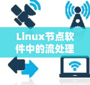 Linux节点软件中的流处理工具用于处理大规模的视频、音频或网络流。以下是几个关键的流处理软件及其适用场景