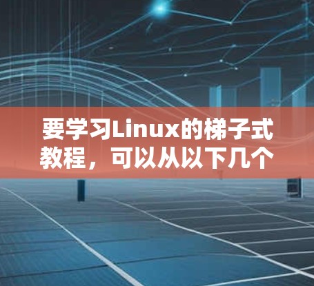 要学习Linux的梯子式教程,可以从以下几个步骤进行