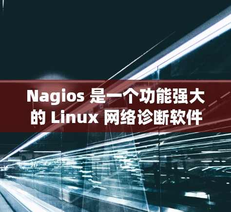 Nagios 是一个功能强大的 Linux 网络诊断软件,主要用于监控节点的状态、故障日志处理和状态管理。以下是其主要功能和使用指南