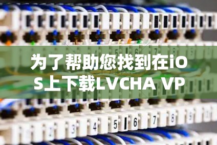 为了帮助您找到在iOS上下载LVCHA VPN 的官方下载链接,您可以按照以下步骤进行操作