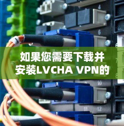 如果您需要下载并安装LVCHA VPN的Mac版，可以访问其官方网站或通过以下步骤进行安装
