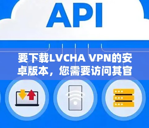 要下载LVCHA VPN的安卓版本,您需要访问其官网并确认该VPN是合法合规的。以下是下载和安装的步骤