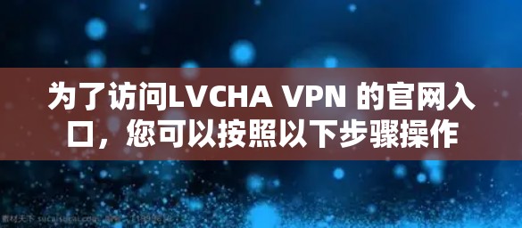 为了访问LVCHA VPN 的官网入口，您可以按照以下步骤操作