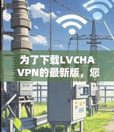 为了下载LVCHA VPN的最新版，您可以按照以下步骤进行操作
