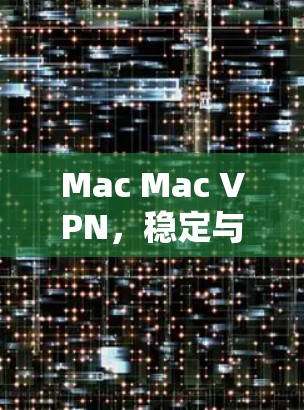 Mac Mac VPN,稳定与高效,为Mac用户打造安全可靠的VPN