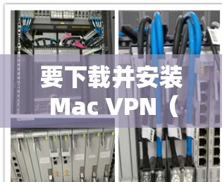 要下载并安装 Mac VPN（Mac Virtual Private Network）您可以按照以下步骤操作