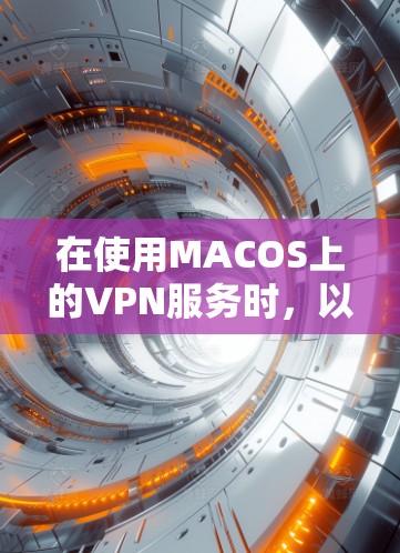在使用MACOS上的VPN服务时,以下是一些步骤指南和最佳实践