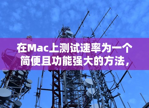 在Mac上测试速率为一个简便且功能强大的方法，可以使用专门针对Mac的测速工具。以下是几种适合Mac用户的测速软件推荐