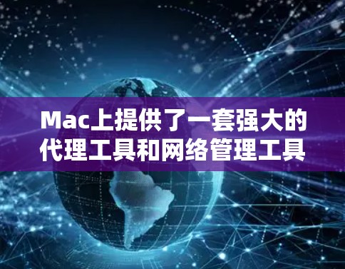 Mac上提供了一套强大的代理工具和网络管理工具，以下是Mac代理工具合集，供您参考