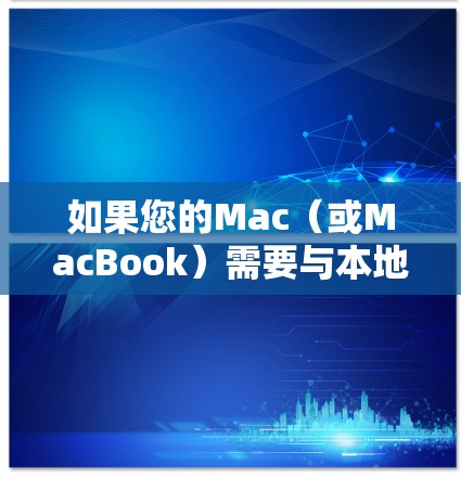 如果您的Mac(或MacBook)需要与本地服务器、云端或云端服务进行连接,以下是一个通用的Mac海外连接方案,涵盖连接、权限管理、存储和安全策略