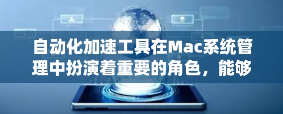 自动化加速工具在Mac系统管理中扮演着重要的角色，能够减少等待时间，提高生产力。以下是使用自动化加速工具的步骤和注意事项