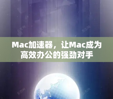 Mac加速器，让Mac成为高效办公的强劲对手