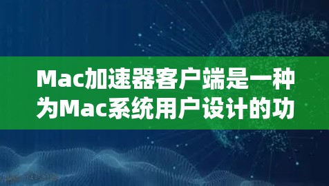 Mac加速器客户端是一种为Mac系统用户设计的功能强大的加速工具,专为加速网页、应用和视频文件而打造。以下是关于Mac加速器客户端的一些关键信息