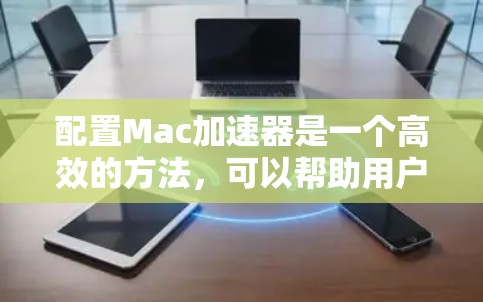 配置Mac加速器是一个高效的方法,可以帮助用户快速下载软件,节省时间和精力。以下是详细的配置步骤