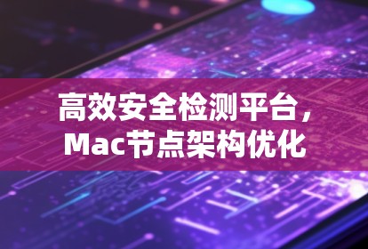 高效安全检测平台,Mac节点架构优化