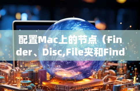 配置Mac上的节点(Finder、Disc,File夹和Finder应用)是Mac系统中的一部分,用于管理文件和应用。以下是配置节点的步骤和方法