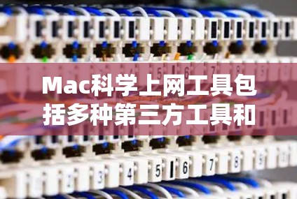 Mac科学上网工具包括多种第三方工具和扩展工具,这些工具可以帮助用户管理Mac上的文件、应用和插件,提高工作效率。以下是一些常见的Mac科学上网工具