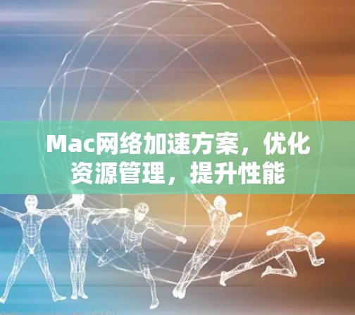Mac网络加速方案,优化资源管理,提升性能