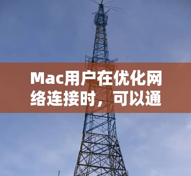 Mac用户在优化网络连接时,可以通过以下技巧和步骤来提高网络性能,减少网络问题,增强用户体验。以下是一些实用的优化技巧