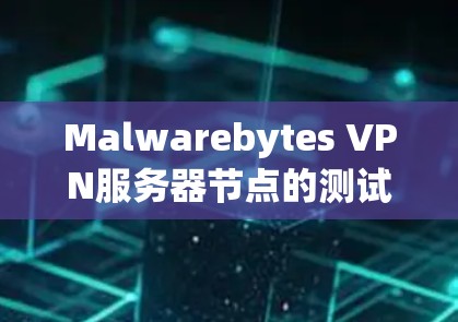 Malwarebytes VPN服务器节点的测试分析是一个全面而详细的评估过程，旨在确保该VPN能够有效地保护用户的数据安全并提供稳定的服务。以下是测试分析的关键方面及其详细说明