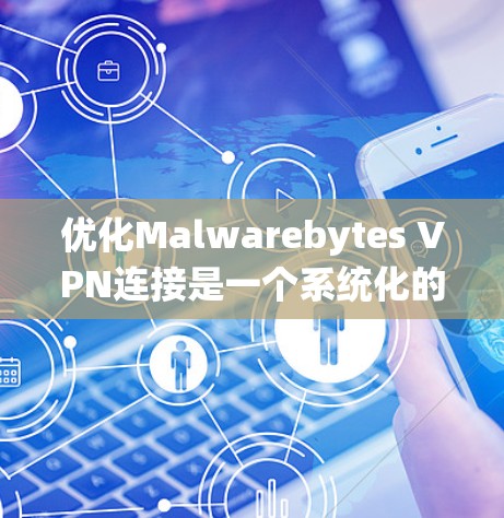 优化Malwarebytes VPN连接是一个系统化的过程,涉及多个步骤和细节。以下是一个详细且清晰的步骤指南,帮助您优化连接