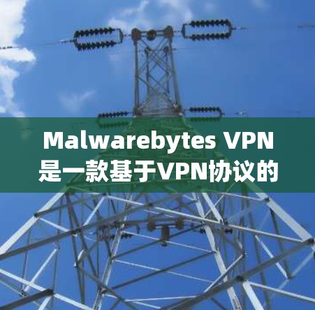 Malwarebytes VPN是一款基于VPN协议的软件,主要针对电脑用户提供VPN服务。以下是对它的评测,分析其VPN体验