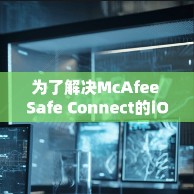 为了解决McAfee Safe Connect的iOS版的安装问题,您可以按照以下步骤进行