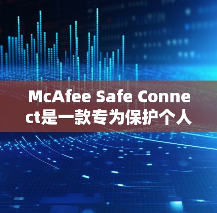 McAfee Safe Connect是一款专为保护个人设备安全而设计的软件，主要用于防止恶意软件、数据泄露和隐私侵犯。以下是关于McAfee Safe Connect官方正版软件的详细信息